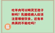 吃羊肉可以喝灵芝孢子粉吗？乳腺癌病人应该注意哪些饮食，还有羊肉真的不能吃吗？