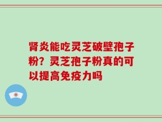 肾炎能吃灵芝破壁孢子粉？灵芝孢子粉真的可以提高免疫力吗