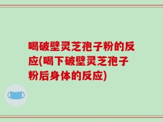 喝破壁灵芝孢子粉的反应(喝下破壁灵芝孢子粉后身体的反应)