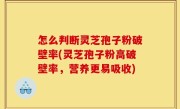 怎么判断灵芝孢子粉破壁率(灵芝孢子粉高破壁率，营养更易吸收)