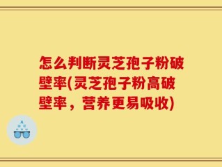 怎么判断灵芝孢子粉破壁率(灵芝孢子粉高破壁率，营养更易吸收)