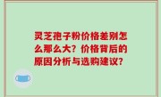 灵芝孢子粉价格差别怎么那么大？价格背后的原因分析与选购建议？