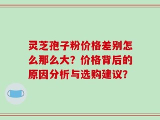 灵芝孢子粉价格差别怎么那么大？价格背后的原因分析与选购建议？