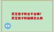 灵芝孢子粉含不含碘？灵芝孢子粉面膜怎么做