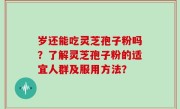岁还能吃灵芝孢子粉吗？了解灵芝孢子粉的适宜人群及服用方法？