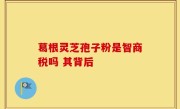葛根灵芝孢子粉是智商税吗 其背后