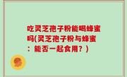 吃灵芝孢子粉能喝蜂蜜吗(灵芝孢子粉与蜂蜜：能否一起食用？)