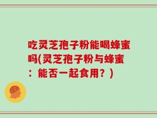 吃灵芝孢子粉能喝蜂蜜吗(灵芝孢子粉与蜂蜜：能否一起食用？)