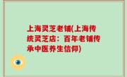 上海灵芝老铺(上海传统灵芝店：百年老铺传承中医养生信仰)
