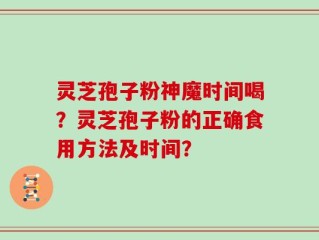 灵芝孢子粉神魔时间喝？灵芝孢子粉的正确食用方法及时间？