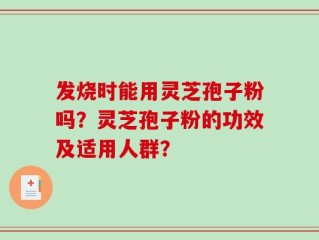 发烧时能用灵芝孢子粉吗？灵芝孢子粉的功效及适用人群？