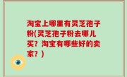 淘宝上哪里有灵芝孢子粉(灵芝孢子粉去哪儿买？淘宝有哪些好的卖家？)
