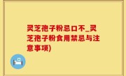 灵芝孢子粉忌口不_灵芝孢子粉食用禁忌与注意事项)