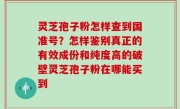 灵芝孢子粉怎样查到国准号？怎样鉴别真正的有效成份和纯度高的破壁灵芝孢子粉在哪能买到