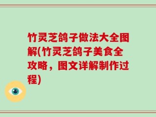 竹灵芝鸽子做法大全图解(竹灵芝鸽子美食全攻略，图文详解制作过程)