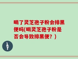 喝了灵芝孢子粉会排黑便吗(喝灵芝孢子粉是否会导致排黑便？)