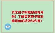 灵芝孢子粉糖尿病有用吗？了解灵芝孢子粉对糖尿病的功效与作用？