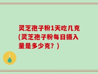 灵芝孢子粉1天吃几克(灵芝孢子粉每日摄入量是多少克？)