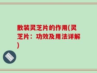 散装灵芝片的作用(灵芝片：功效及用法详解)