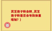 灵芝孢子粉会胖_灵芝孢子粉是否会导致体重增加？)