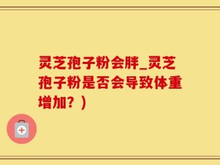 灵芝孢子粉会胖_灵芝孢子粉是否会导致体重增加？)