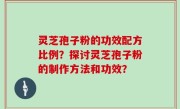 灵芝孢子粉的功效配方比例？探讨灵芝孢子粉的制作方法和功效？