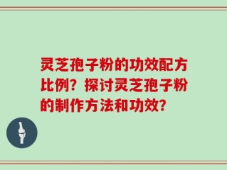 灵芝孢子粉的功效配方比例？探讨灵芝孢子粉的制作方法和功效？