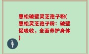 惠松破壁灵芝孢子粉(惠松灵芝孢子粉：破壁促吸收，全面养护身体)