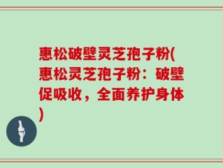 惠松破壁灵芝孢子粉(惠松灵芝孢子粉：破壁促吸收，全面养护身体)