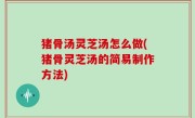猪骨汤灵芝汤怎么做(猪骨灵芝汤的简易制作方法)