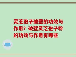 灵芝孢子破壁的功效与作用？破壁灵芝孢子粉的功效与作用有哪些