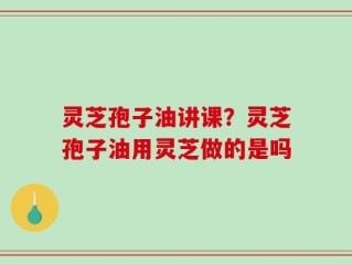 灵芝孢子油讲课？灵芝孢子油用灵芝做的是吗