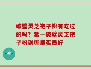 破壁灵芝袍子粉有吃过的吗？紫一破壁灵芝孢子粉到哪里买最好