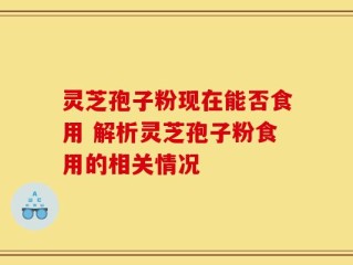 灵芝孢子粉现在能否食用 解析灵芝孢子粉食用的相关情况