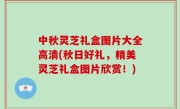 中秋灵芝礼盒图片大全高清(秋日好礼，精美灵芝礼盒图片欣赏！)