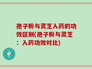 孢子粉与灵芝入药的功效区别(孢子粉与灵芝：入药功效对比)