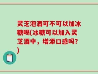 灵芝泡酒可不可以加冰糖喝(冰糖可以加入灵芝酒中，增添口感吗？)