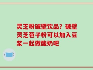 灵芝粉破壁饮品？破壁灵芝苞子粉可以加入豆浆一起做酸奶吧