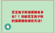 灵芝孢子粉保质期有多长？？详解灵芝孢子粉的保质期和保存方法？