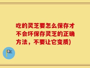 吃的灵芝要怎么保存才不会坏保存灵芝的正确方法，不要让它变质)