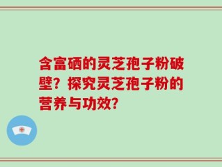 含富硒的灵芝孢子粉破壁？探究灵芝孢子粉的营养与功效？