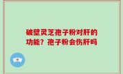 破壁灵芝孢子粉对肝的功能？孢子粉会伤肝吗