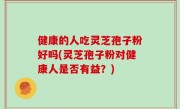 健康的人吃灵芝孢子粉好吗(灵芝孢子粉对健康人是否有益？)