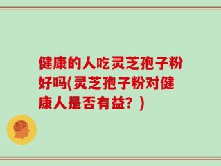 健康的人吃灵芝孢子粉好吗(灵芝孢子粉对健康人是否有益？)
