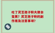 吃了灵芝孢子粉大便会变黑？灵芝孢子粉的副作用及注意事项？