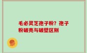 毛必灵芝孢子粉？孢子粉破壳与破壁区别