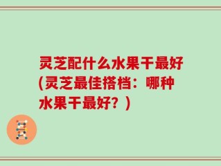 灵芝配什么水果干最好(灵芝最佳搭档：哪种水果干最好？)