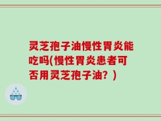 灵芝孢子油慢性胃炎能吃吗(慢性胃炎患者可否用灵芝孢子油？)