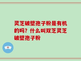 灵芝破壁孢子粉是有机的吗？什么叫双芝灵芝破壁孢子粉