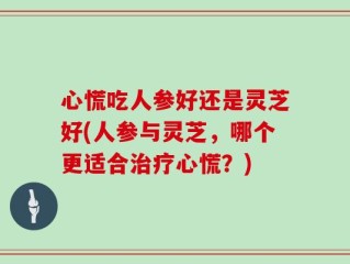 心慌吃人参好还是灵芝好(人参与灵芝，哪个更适合治疗心慌？)
